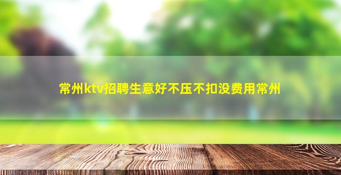 常州ktv招聘生意好不压不扣没费用常州